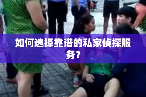 如何选择靠谱的私家侦探服务？