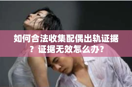 如何合法收集配偶出轨证据？证据无效怎么办？