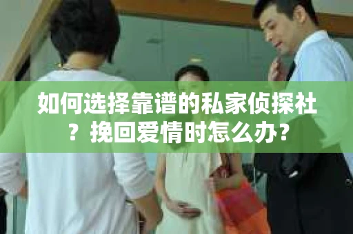 如何选择靠谱的私家侦探社?挽回爱情时怎么办? 如何选择靠谱的私家侦探社?挽回爱情时怎么办?