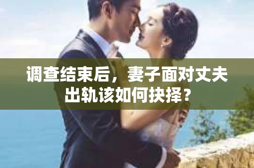 调查结束后，妻子面对丈夫出轨该如何抉择？