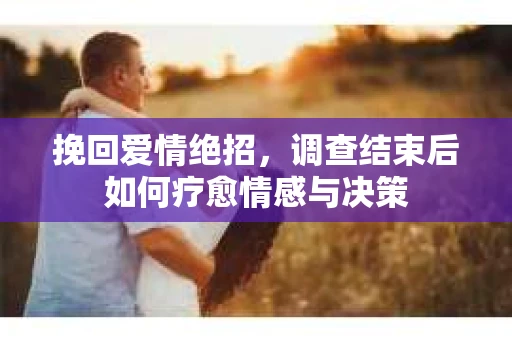 挽回爱情绝招，调查结束后如何疗愈情感与决策