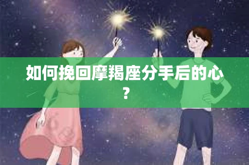 如何挽回摩羯座分手后的心? 如何挽回摩羯座分手后的心?