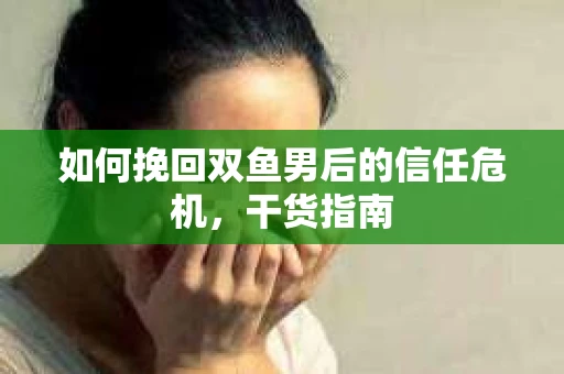 如何挽回双鱼男后的信任危机，干货指南