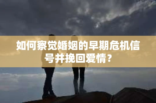 如何察觉婚姻的早期危机信号并挽回爱情？