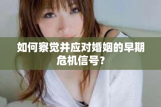 如何察觉并应对婚姻的早期危机信号？
