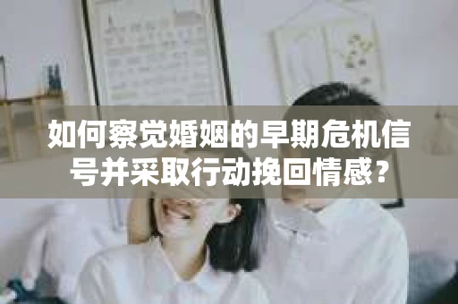 如何察觉婚姻的早期危机信号并采取行动挽回情感？