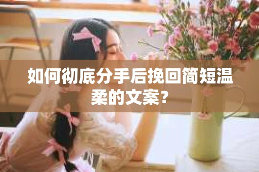 如何彻底分手后挽回简短温柔的文案？
