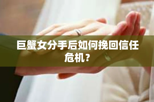 巨蟹女分手后如何挽回信任危机？