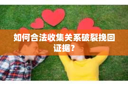 如何合法收集关系破裂挽回证据？