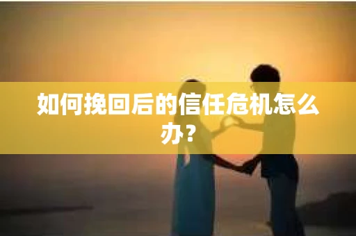 如何挽回后的信任危机怎么办？
