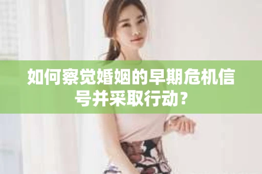 如何察觉婚姻的早期危机信号并采取行动？