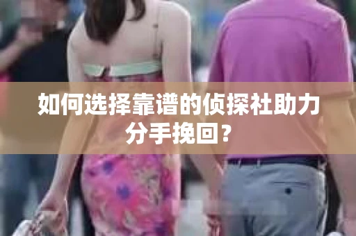 如何选择靠谱的侦探社助力分手挽回？
