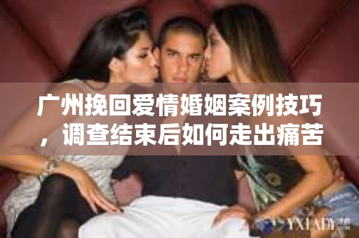 广州挽回爱情婚姻案例技巧,调查结束后如何走出痛苦并做出明智决策? 广州挽回爱情婚姻案例技巧,调查结束后如何走出痛苦并做出明智决策?