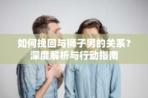 如何挽回与狮子男的关系？深度解析与行动指南
