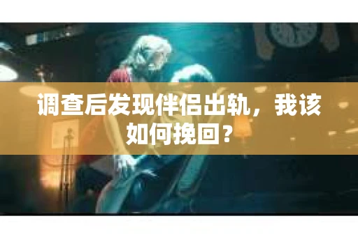 调查后发现伴侣出轨,我该如何挽回? 调查后发现伴侣出轨,我该如何挽回?