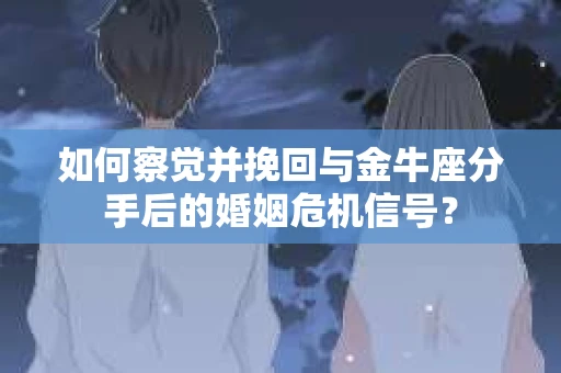 如何察觉并挽回与金牛座分手后的婚姻危机信号？