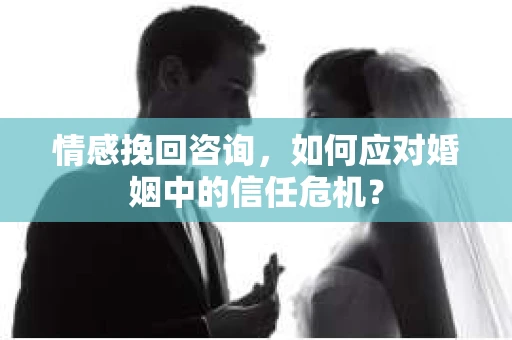 情感挽回咨询,如何应对婚姻中的信任危机? 情感挽回咨询,如何应对婚姻中的信任危机?