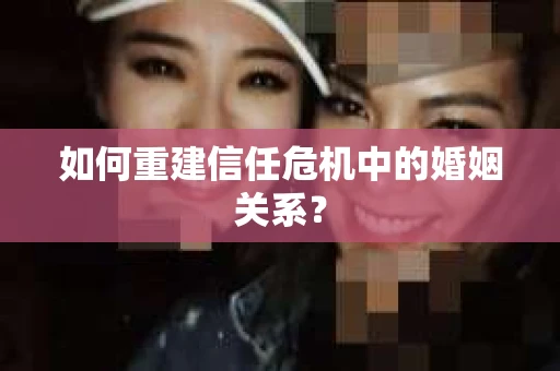 如何重建信任危机中的婚姻关系？