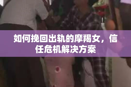 如何挽回出轨的摩羯女，信任危机解决方案