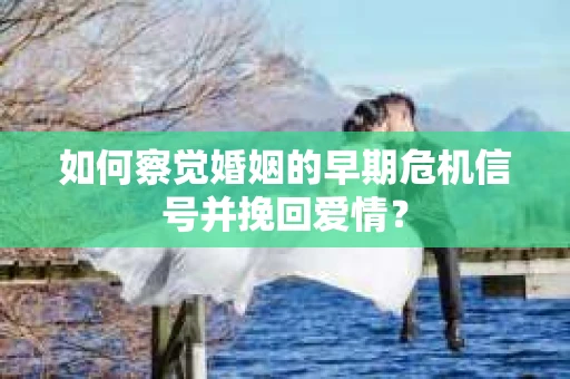 如何察觉婚姻的早期危机信号并挽回爱情？