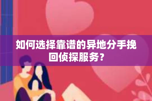 如何选择靠谱的异地分手挽回侦探服务？