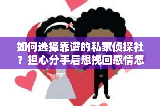 如何选择靠谱的私家侦探社？担心分手后想挽回感情怎么办？