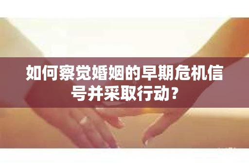 如何察觉婚姻的早期危机信号并采取行动? 如何察觉婚姻的早期危机信号并采取行动?