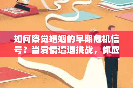 如何察觉婚姻的早期危机信号?当爱情遭遇挑战,你应该怎么办? 如何察觉婚姻的早期危机信号?当爱情遭遇挑战,你应该怎么办?