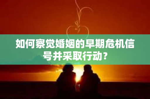 如何察觉婚姻的早期危机信号并采取行动？
