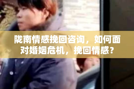 陇南情感挽回咨询，如何面对婚姻危机，挽回情感？