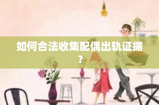 如何合法收集配偶出轨证据? 如何合法收集配偶出轨证据?