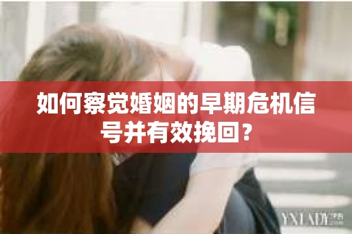 如何察觉婚姻的早期危机信号并有效挽回？