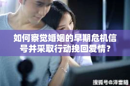 如何察觉婚姻的早期危机信号并采取行动挽回爱情？