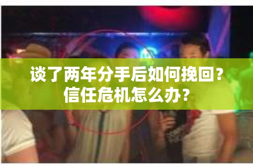 谈了两年分手后如何挽回？信任危机怎么办？