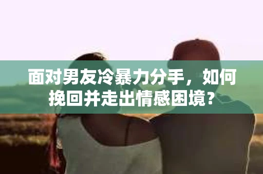 面对男友冷暴力分手，如何挽回并走出情感困境？