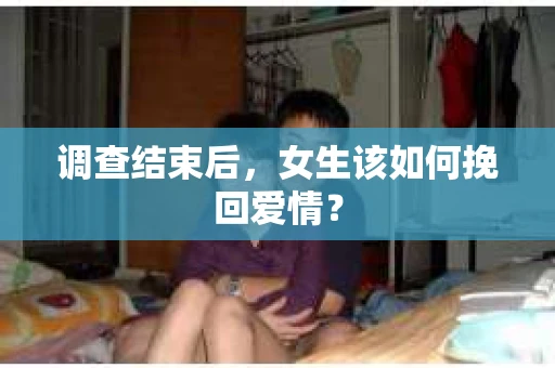 调查结束后，女生该如何挽回爱情？