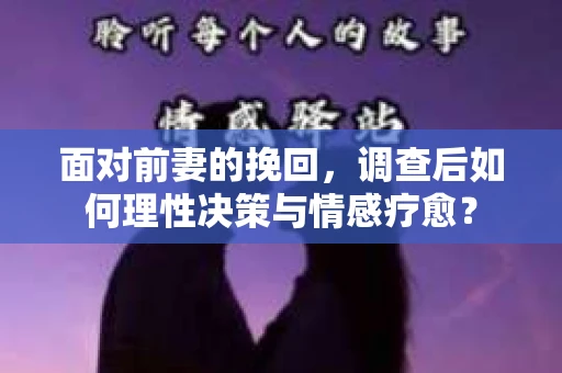 面对前妻的挽回，调查后如何理性决策与情感疗愈？