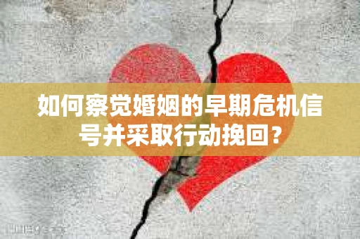 如何察觉婚姻的早期危机信号并采取行动挽回？
