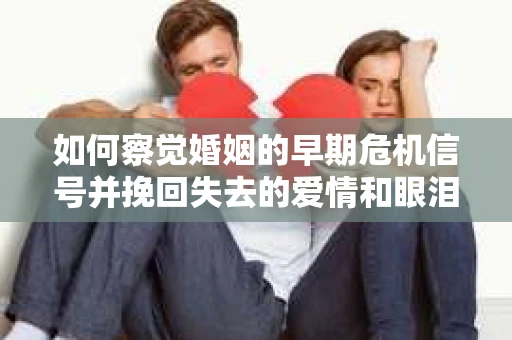 如何察觉婚姻的早期危机信号并挽回失去的爱情和眼泪？