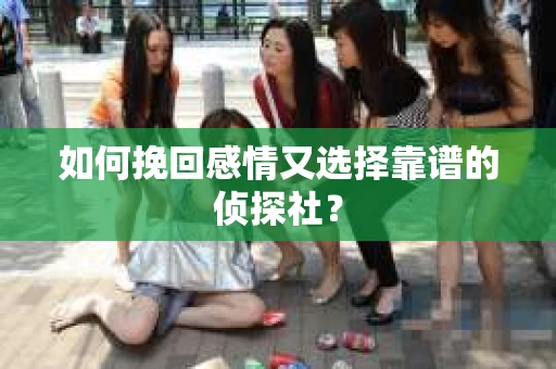 如何挽回感情又选择靠谱的侦探社？
