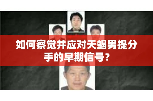 如何察觉并应对天蝎男提分手的早期信号? 如何察觉并应对天蝎男提分手的早期信号?