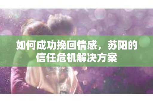 如何成功挽回情感，苏阳的信任危机解决方案