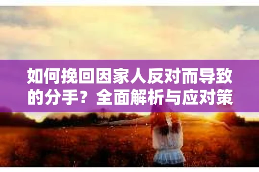 如何挽回因家人反对而导致的分手？全面解析与应对策略
