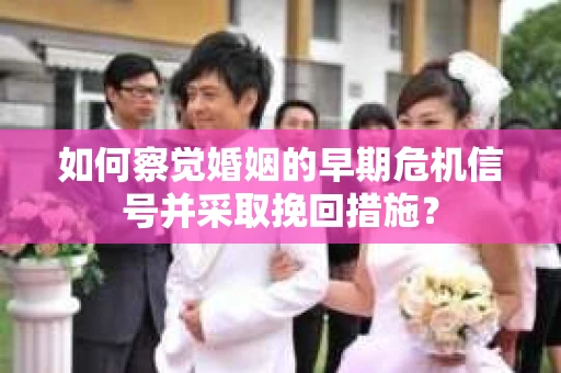 如何察觉婚姻的早期危机信号并采取挽回措施？
