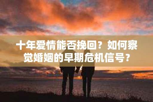 十年爱情能否挽回？如何察觉婚姻的早期危机信号？