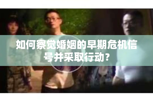 如何察觉婚姻的早期危机信号并采取行动？
