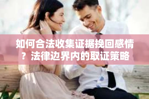 如何合法收集证据挽回感情？法律边界内的取证策略