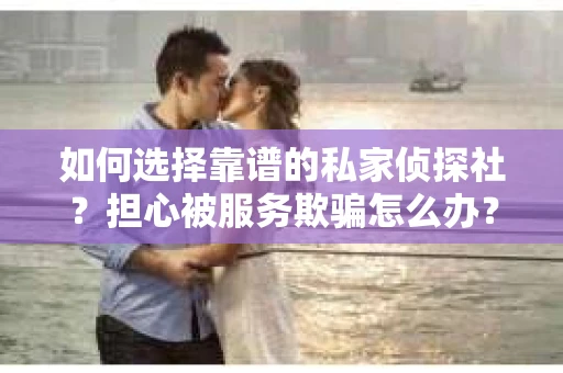 如何选择靠谱的私家侦探社？担心被服务欺骗怎么办？