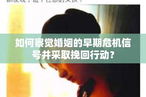 如何察觉婚姻的早期危机信号并采取挽回行动？