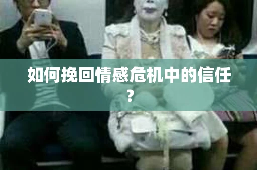 如何挽回情感危机中的信任？